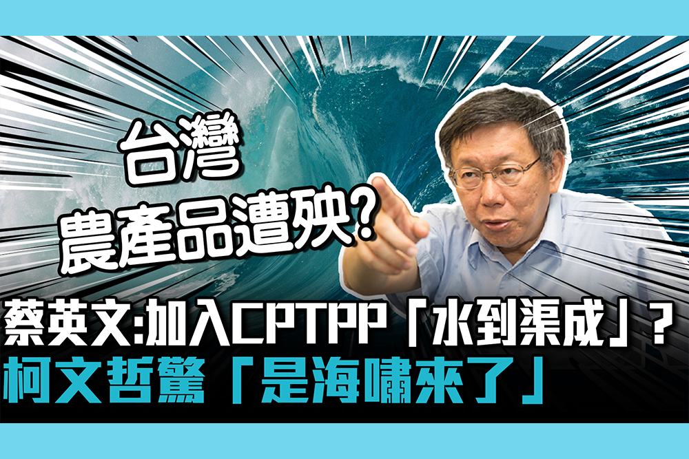 【CNEWS】蔡英文稱加入CPTPP「水到渠成」？柯文哲驚「是海嘯來了」