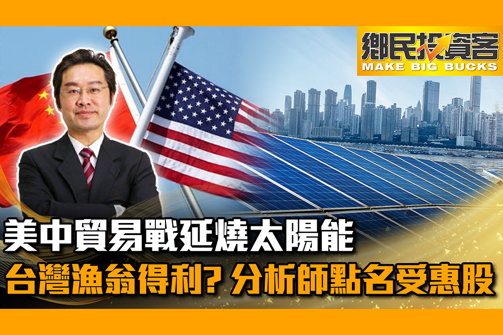 【有影】股市/美中貿易戰延燒太陽能…台灣漁翁得利？分析師點名「受惠股」