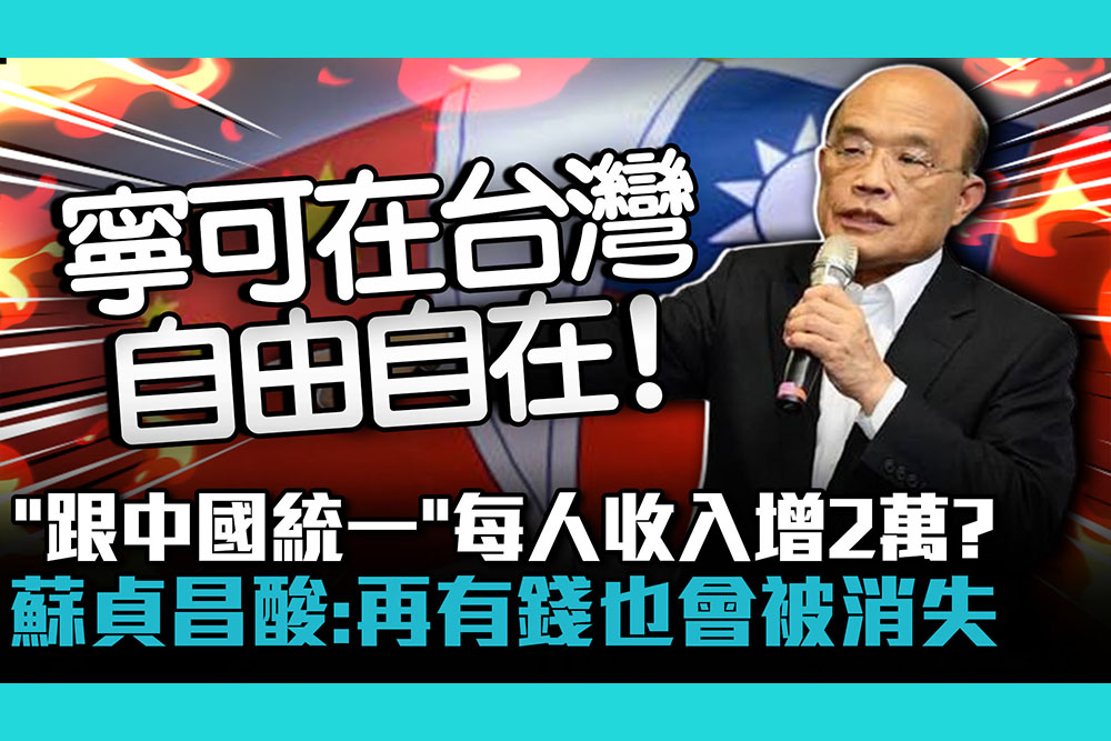 【CNEWS】「跟中國統一」每人收入增2萬？蘇貞昌酸：再有錢也會被消失