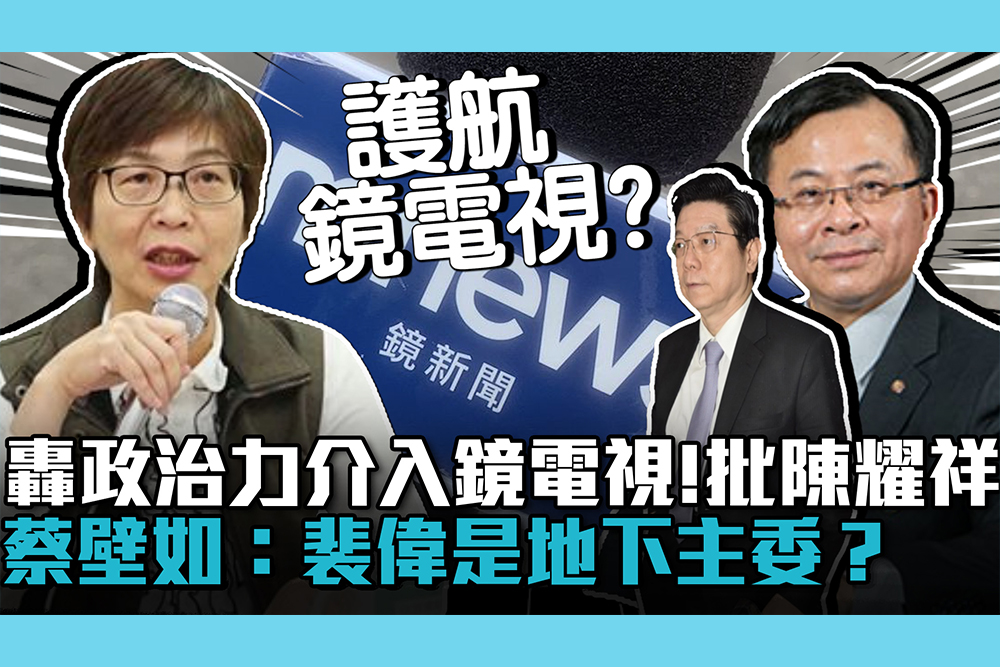 【CNEWS】轟政治力介入鏡電視！蔡壁如轟NCC陳耀祥：裴偉是地下主委？
