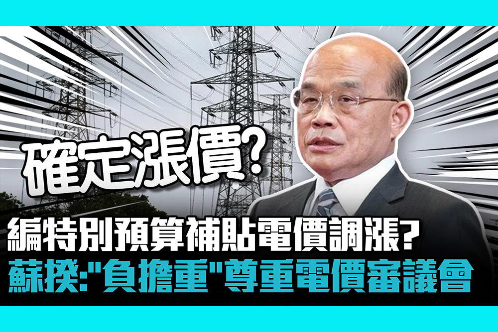【CNEWS】編特別預算補貼電價調漲？ 蘇貞昌：「台電負擔重」尊重電價審議會