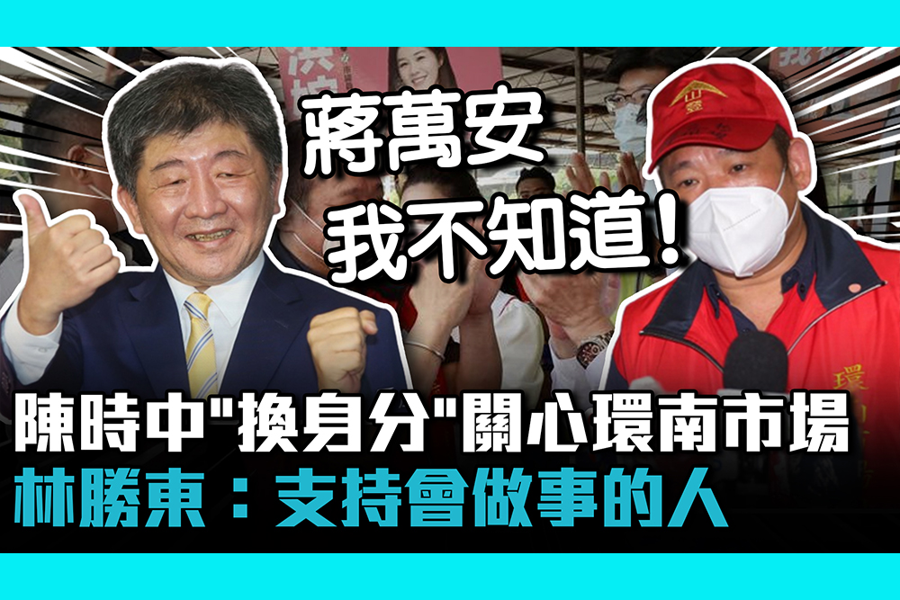 【CNEWS】陳時中「換身分」關心環南市場 林勝東：支持會做事的人