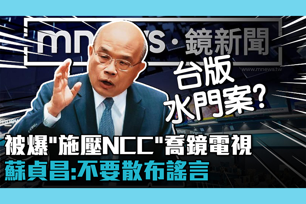 【CNEWS】被爆「施壓NCC」喬鏡電視 蘇貞昌撇：「從不干預」不要散布謠言