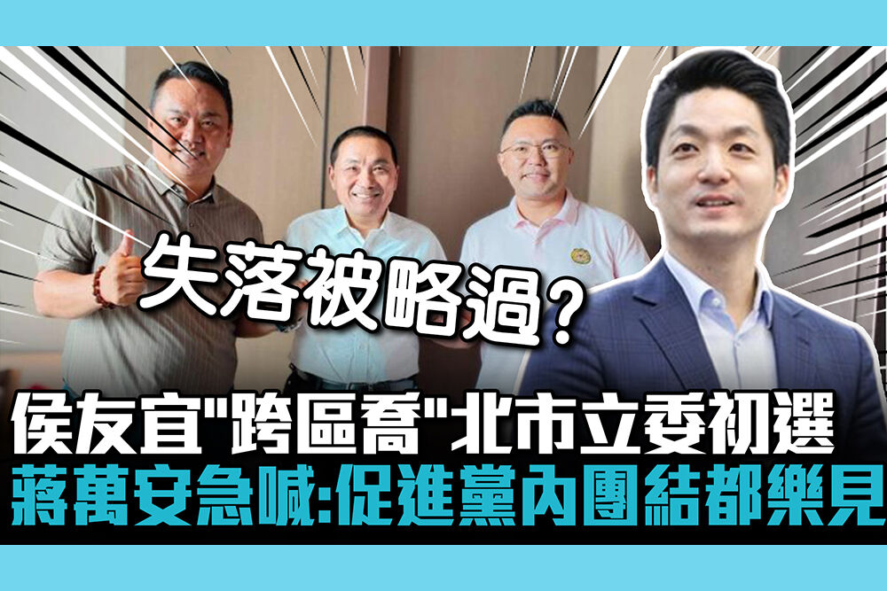 【CNEWS】侯友宜「跨區喬」北市立委初選 蔣萬安急喊：促進黨內團結都樂見