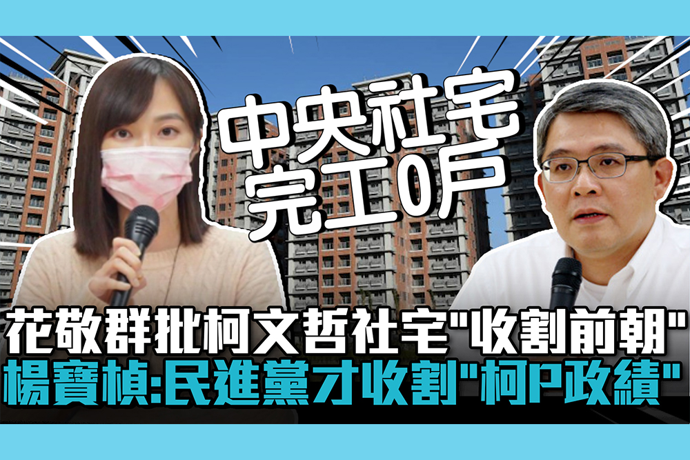 【CNEWS】花敬群批柯文哲社宅「收割前朝」！楊寶楨轟：民進黨才收割「柯P政績」