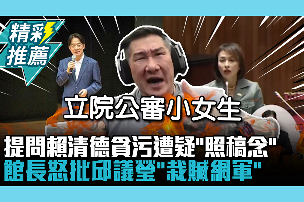 【CNEWS】問賴清德民進黨貪污遭質疑「照稿念」 館長怒批邱議瑩「栽贓網軍」：在立院公審小女生