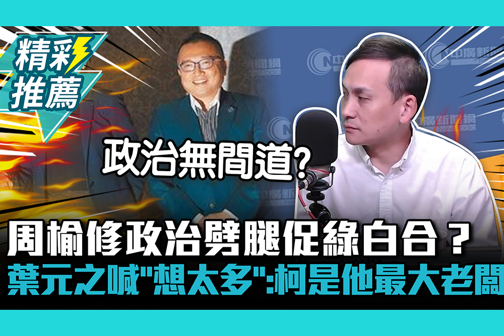 【CNEWS】周榆修政治劈腿促綠白合？葉元之喊「想太多」：柯文哲是他最大老闆！