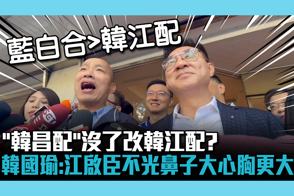 【CNEWS】「韓昌配」沒了改韓江配？韓國瑜：江啟臣不光鼻子大心胸更大