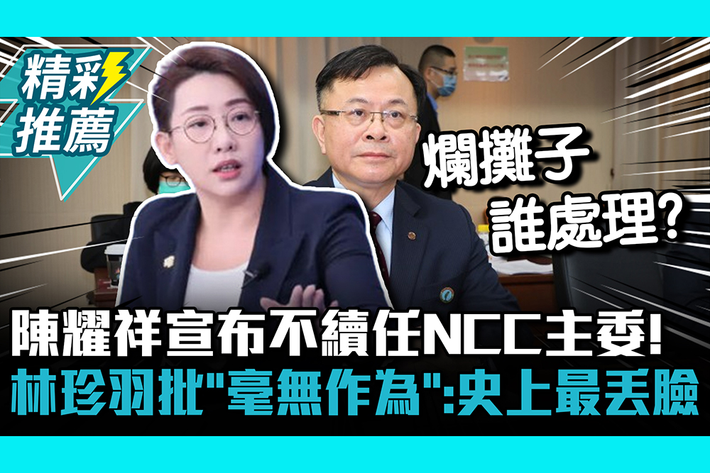 【CNEWS】陳耀祥宣布不續任NCC主委！林珍羽批「毫無作為」：史上最丟臉