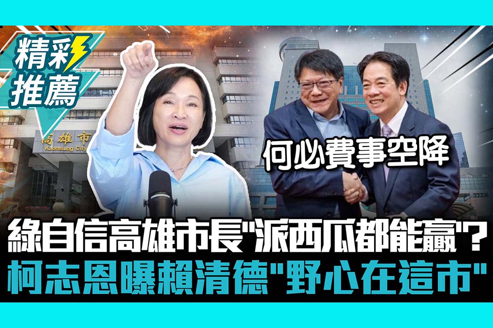 【CNEWS】綠自信高雄市長「派西瓜都能贏」？柯志恩曝賴清德「野心在這市」：何必費事空降潘孟安