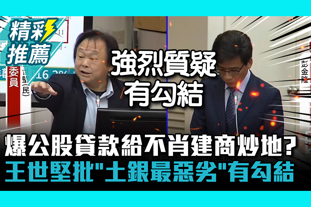 【CNEWS】爆公股貸款給不肖建商炒地？王世堅痛批「土銀最惡劣」：有人為勾結