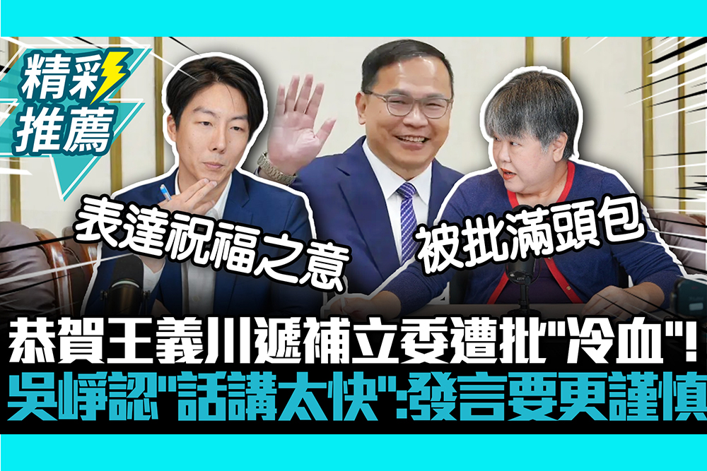 【CNEWS】恭賀王義川遞補立委遭批「冷血」！吳崢認「話講太快」：發言要更謹慎