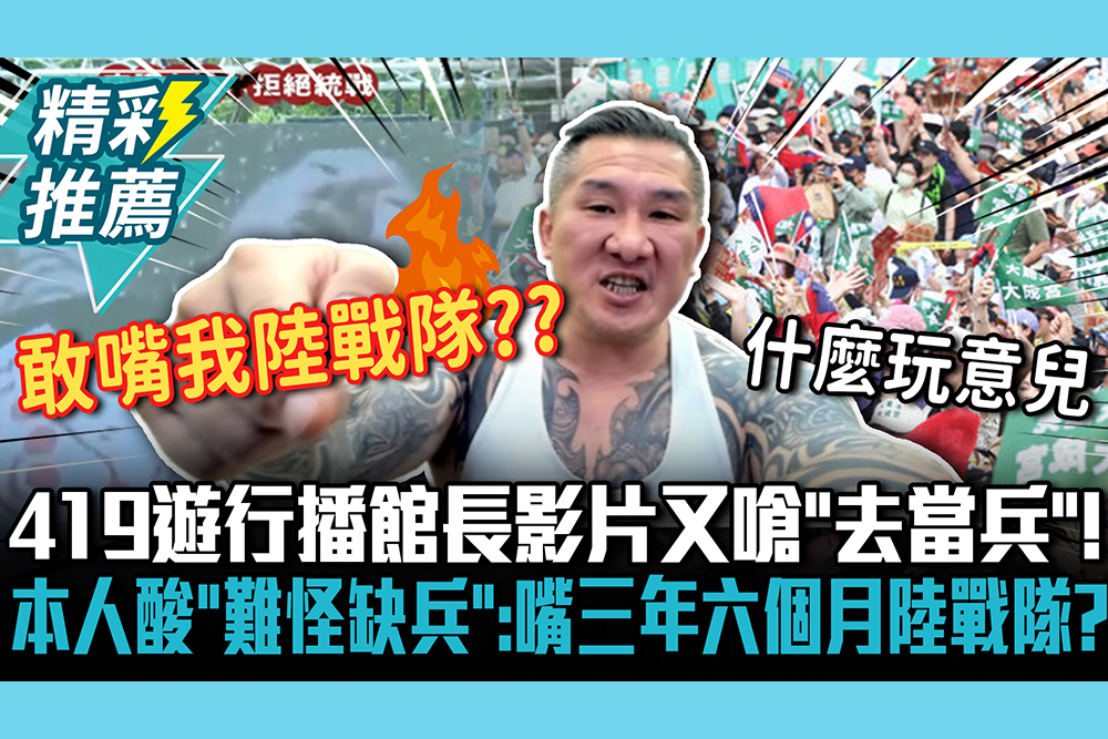 【CNEWS】419遊行播館長影片又嗆「去當兵」！本人開酸「難怪缺兵」：敢嘴三年六個月陸戰隊？