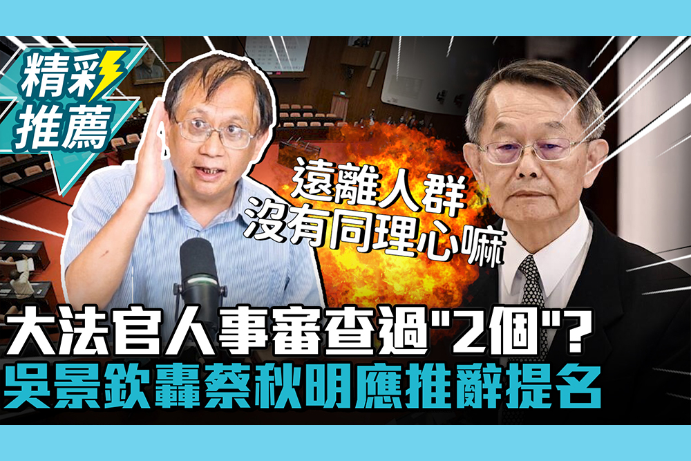 【CNEWS】725大法官人事審查過「2個」？吳景欽轟蔡秋明「沒擔當」應推辭提名