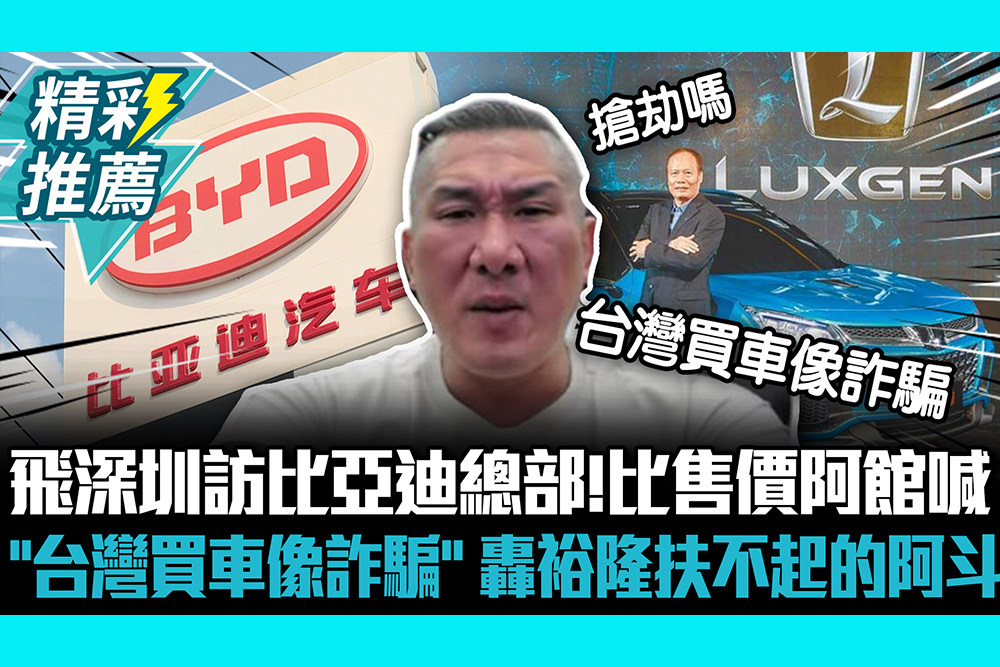 【CNEWS】飛深圳訪比亞迪總部！比售價阿館喊「台灣買車像詐騙」 轟裕隆扶不起的阿斗