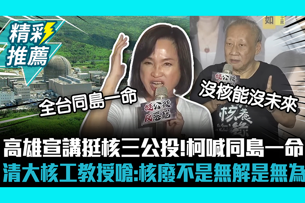 【CNEWS】高雄宣講挺核三公投！柯志恩喊同島一命 清大核工教授嗆綠：核廢不是無解是無為