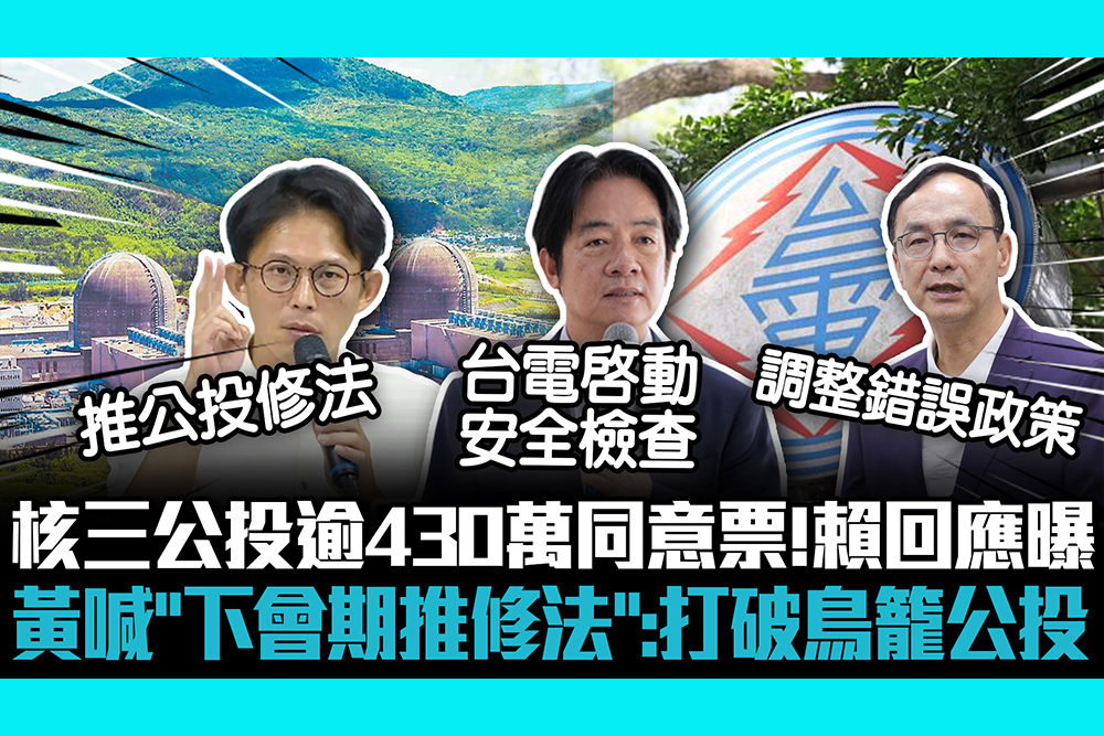 【CNEWS】核三重啟公投逾430萬同意票！賴拋「3大原則下」不排除核能 黃國昌喊「下會期推修法」：打破鳥籠公投