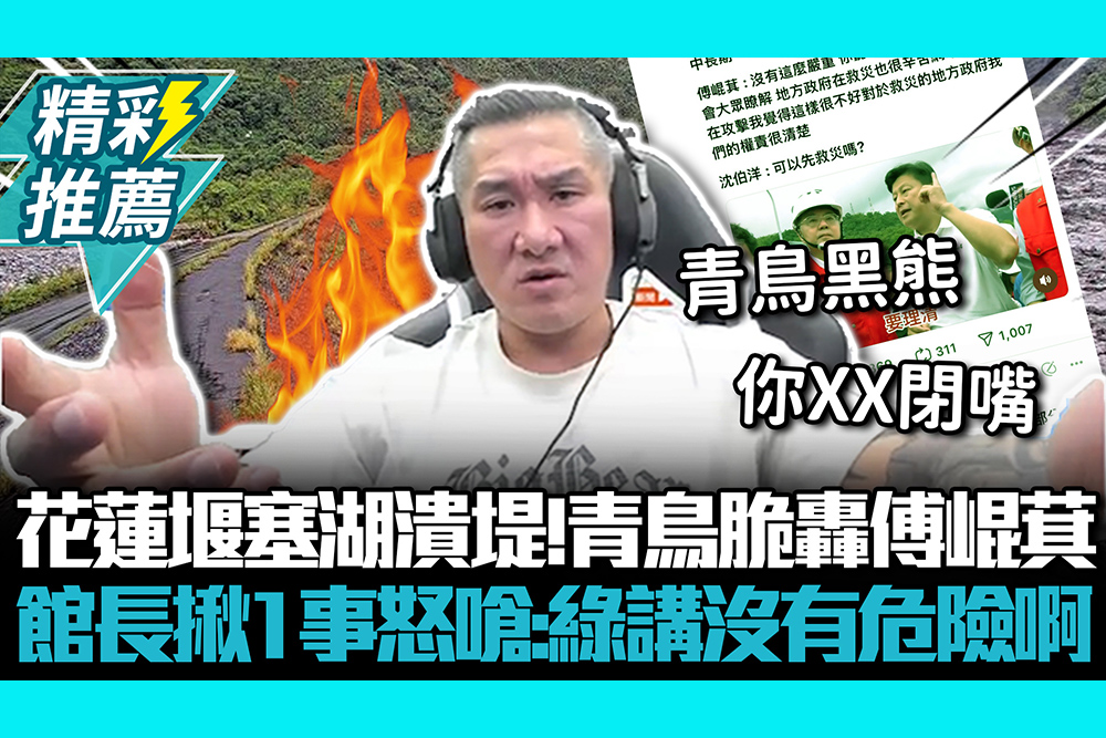【CNEWS】花蓮堰塞湖潰堤！青鳥脆轟傅崐萁 館長揪1事怒嗆：民進黨講沒有危險啊