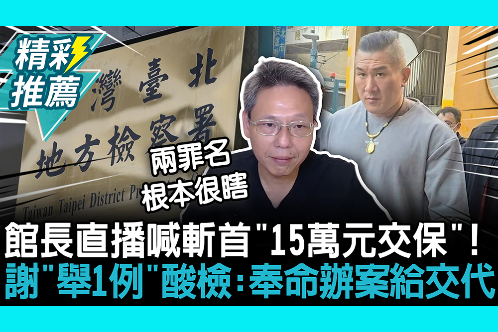 【CNEWS】館長直播喊斬首「15萬元交保」！謝寒冰「舉1例」酸檢察官：奉命辦案給交代