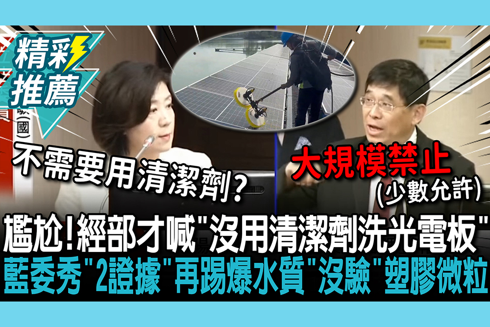 【CNEWS】超尷尬！經部才喊「沒用清潔劑洗光電板」 藍委秀「2證據」再踢爆水質「沒驗」塑膠微粒