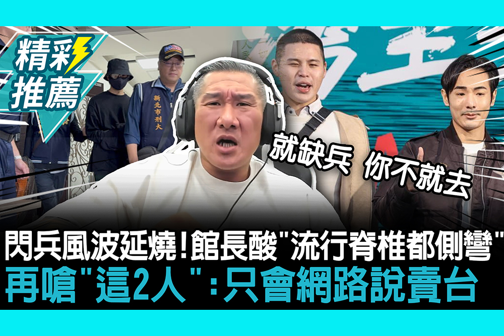 【CNEWS】藝人閃兵風波延燒！館長酸「流行脊椎都側彎」 再嗆「這2人」：只會網路說賣台