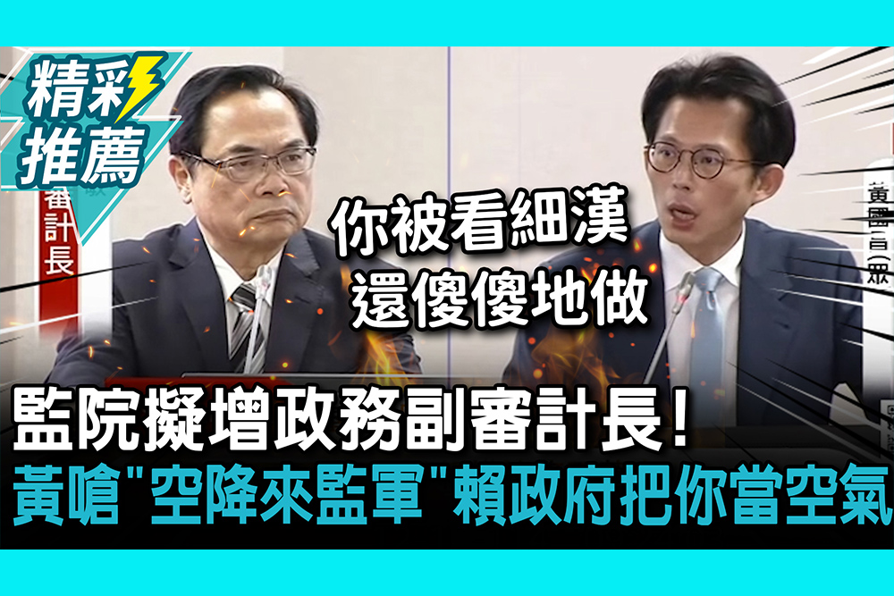 【CNEWS】監院擬增政務副審計長！黃國昌嗆「空降來監軍」賴政府把你當空氣