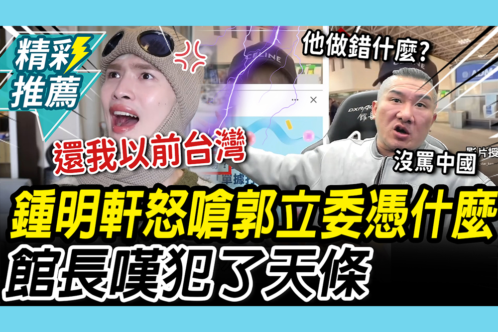 【CNEWS】提醒影片變政治打手文！鍾明軒怒嗆郭昱晴「憑什麼」 痛心喊「以前台灣長這樣嗎」館長嘆：犯了天條