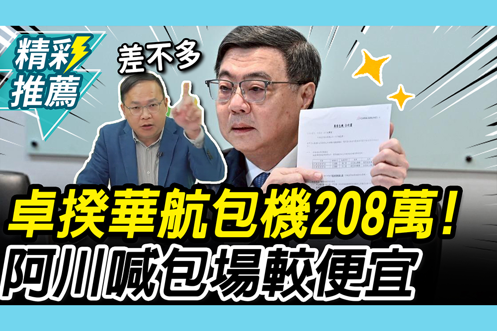 【CNEWS】卓揆單據曝「華航包機208萬」！阿川喊「差不多」：包場比個別便宜