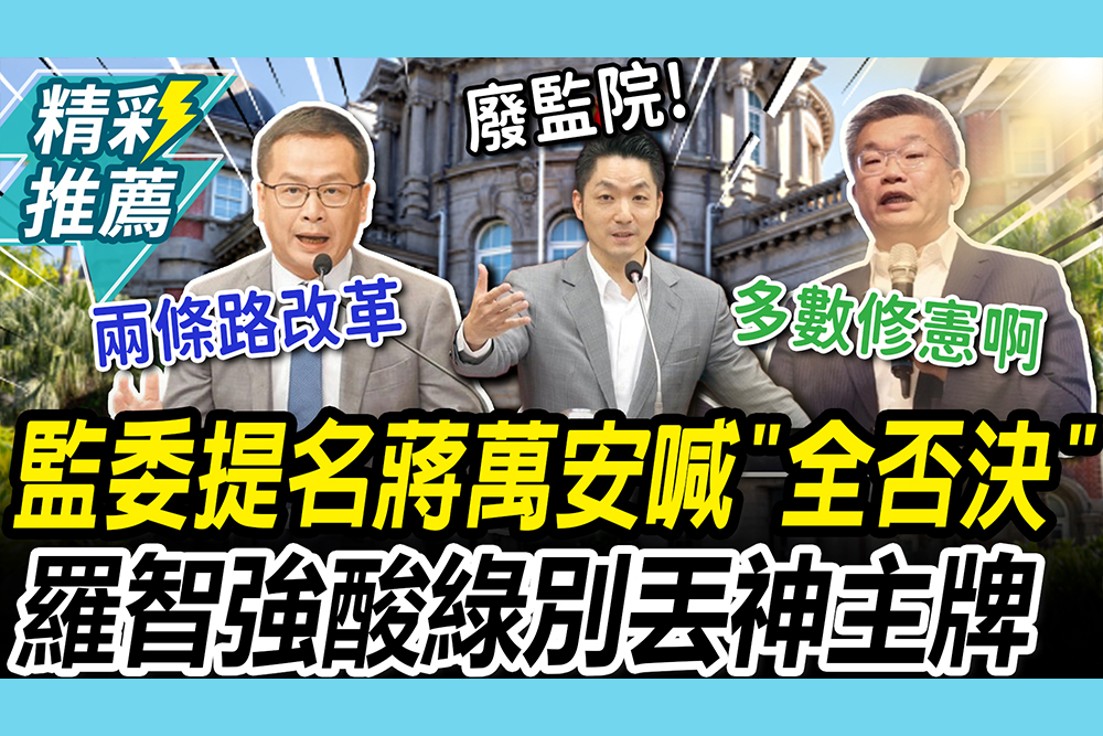 【CNEWS】監委提名蔣萬安喊「全否決」！羅智強讚「憲政高度」蔡其昌酸：嘴巴講卻不調整制度
