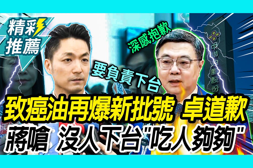【CNEWS】致癌油再爆新批號！卓榮泰道歉、怒斥中聯 蔣萬安嗆「吃人夠夠」：該負責下台