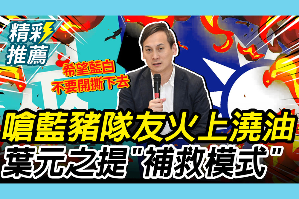 【CNEWS】嗆國民黨的豬隊友「火上澆油」！葉元之提「補救模式」：只需黨中央聲明
